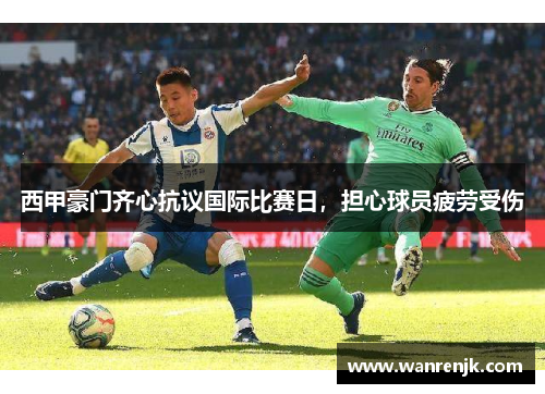 西甲豪门齐心抗议国际比赛日，担心球员疲劳受伤
