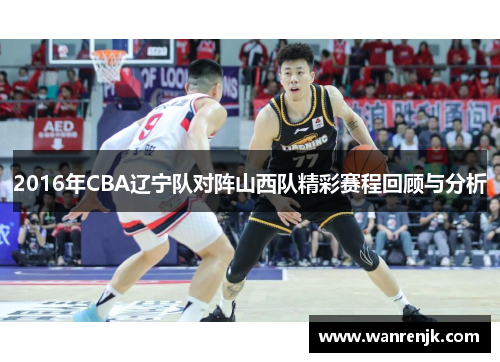 2016年CBA辽宁队对阵山西队精彩赛程回顾与分析