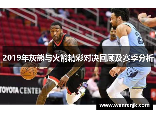 2019年灰熊与火箭精彩对决回顾及赛季分析