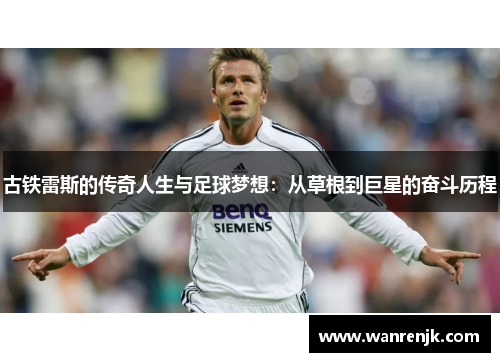 古铁雷斯的传奇人生与足球梦想：从草根到巨星的奋斗历程