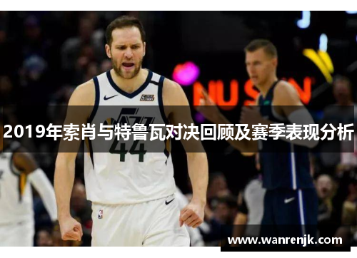 2019年索肖与特鲁瓦对决回顾及赛季表现分析