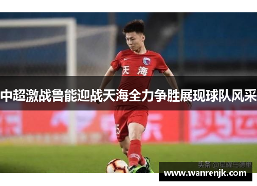 中超激战鲁能迎战天海全力争胜展现球队风采