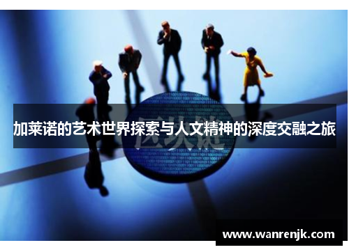加莱诺的艺术世界探索与人文精神的深度交融之旅