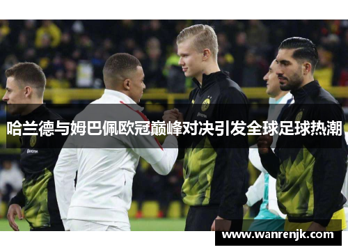 哈兰德与姆巴佩欧冠巅峰对决引发全球足球热潮