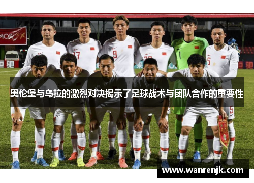 奥伦堡与乌拉的激烈对决揭示了足球战术与团队合作的重要性