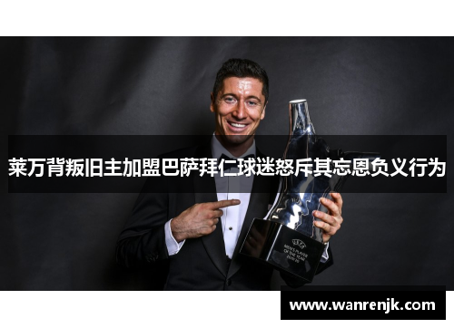 莱万背叛旧主加盟巴萨拜仁球迷怒斥其忘恩负义行为