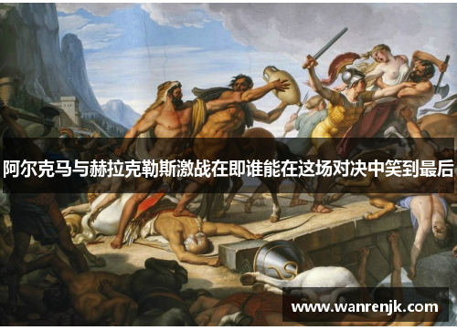阿尔克马与赫拉克勒斯激战在即谁能在这场对决中笑到最后