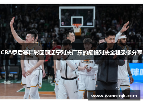 CBA季后赛精彩回顾辽宁对决广东的巅峰对决全程录像分享